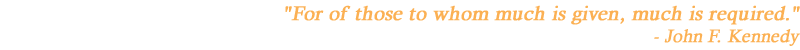 "For of those to whom much is given, much is required." - John F. Kennedy