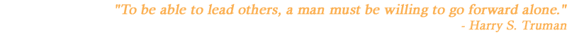 "To be able to lead others, a man must be willing to go forward alone." - Harry S. Truman